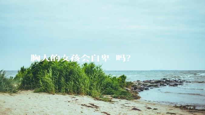 胸大的女孩会自卑 吗？