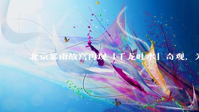 北京暴雨故宫再现「千龙吐水」奇观，为什么故宫古老排水系统历经六百年仍能正常运作？有哪些特别之处？