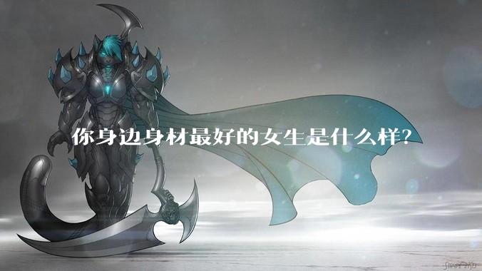 你身边身材最好的女生是什么样？