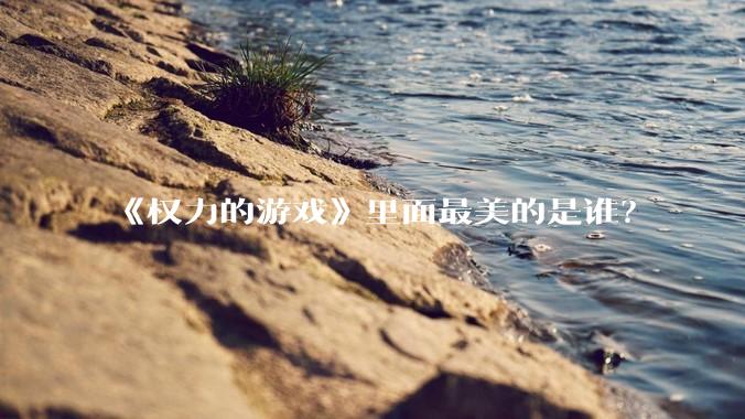 《权力的游戏》里面最美的是谁？