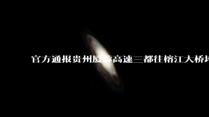 官方通报贵州厦蓉高速三都往榕江大桥垮塌，因持续强降雨诱发山体滑坡导致，目前情况如何？
