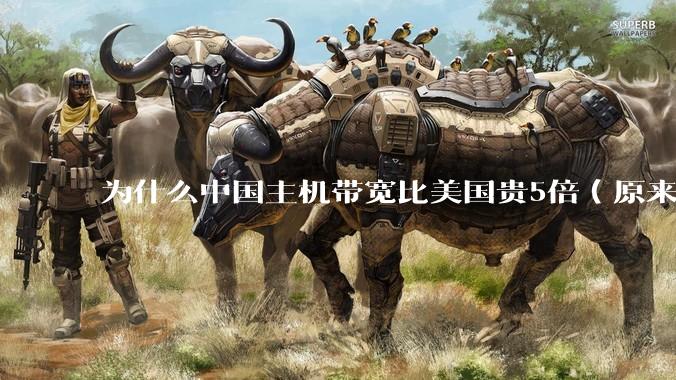 为什么中国主机带宽比美国贵5倍（原来错误的10000倍），比如阿里云？